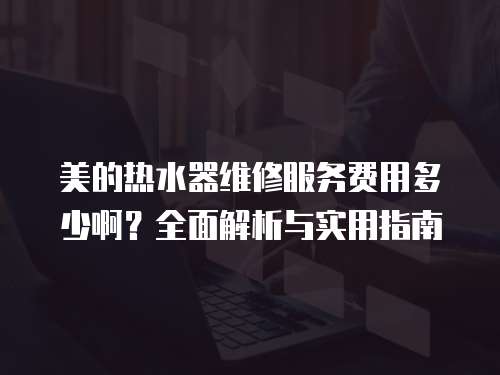 美的熱水器維修服務費用多少啊？全面解析與實用指南