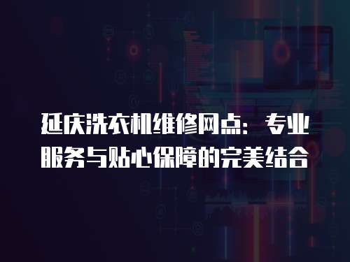 延慶洗衣機維修網點：專業服務與貼心保障的完美結合