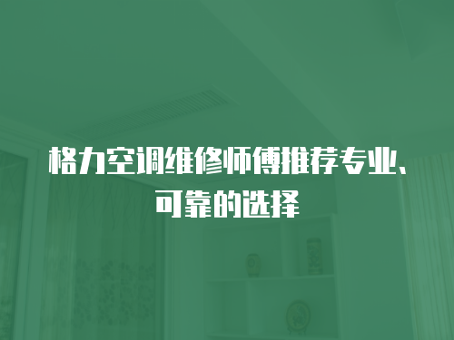 格力空調維修師傅推薦專業、可靠的選擇