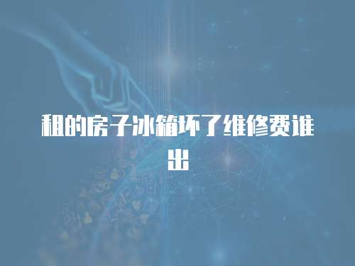 租的房子冰箱壞了維修費誰出