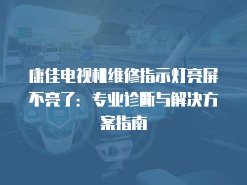 康佳電視機維修指示燈亮屏不亮了：專業診斷與解決方案指南