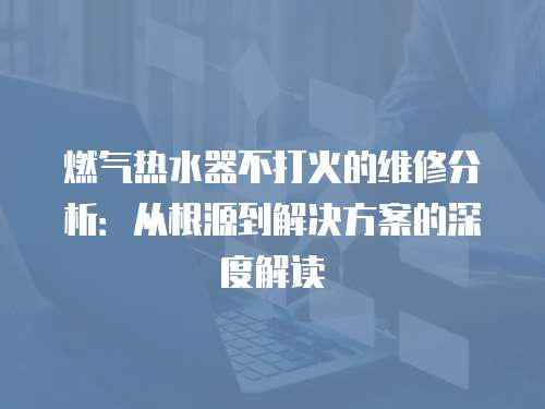 燃氣熱水器不打火的維修分析：從根源到解決方案的深度解讀