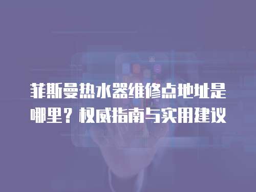 菲斯曼熱水器維修點(diǎn)地址是哪里？權(quán)威指南與實(shí)用建議