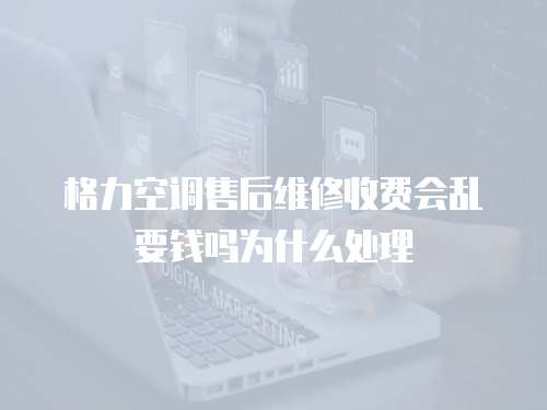 格力空調售后維修收費會亂要錢嗎為什么處理