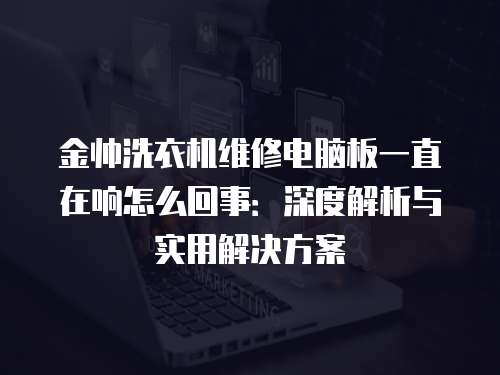 金帥洗衣機維修電腦板一直在響怎么回事：深度解析與實用解決方案