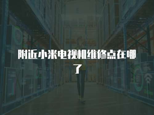 附近小米電視機(jī)維修點在哪了