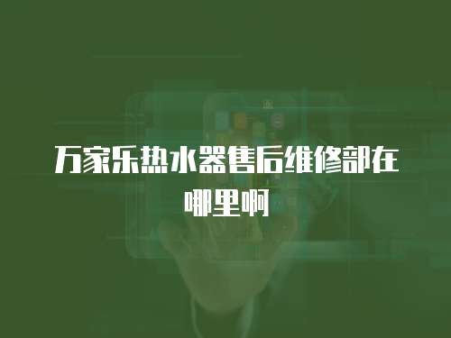 萬家樂熱水器售后維修部在哪里啊