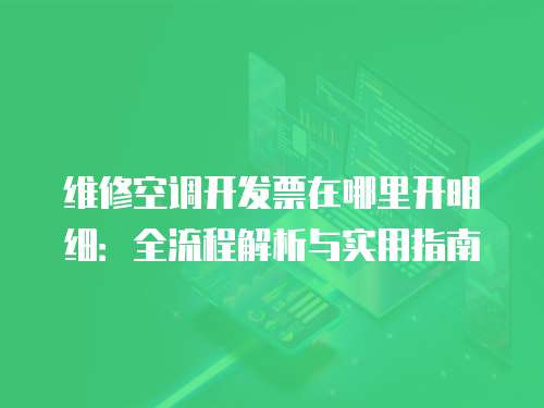 維修空調(diào)開發(fā)票在哪里開明細：全流程解析與實用指南