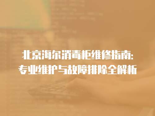 北京海爾消毒柜維修指南：專(zhuān)業(yè)維護(hù)與故障排除全解析