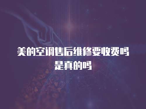 美的空調售后維修要收費嗎是真的嗎