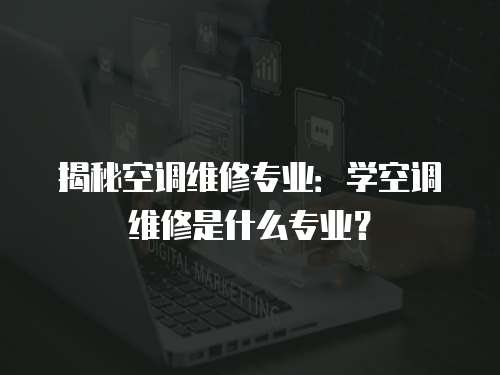 揭秘空調維修專業：學空調維修是什么專業？