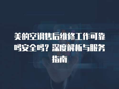 美的空調(diào)售后維修工作可靠嗎安全嗎？深度解析與服務(wù)指南
