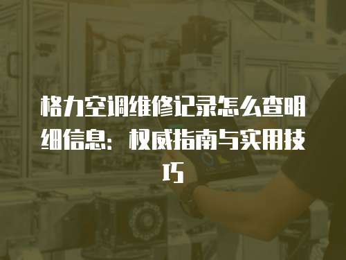 格力空調維修記錄怎么查明細信息：權威指南與實用技巧