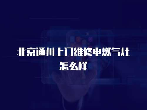 北京通州上門維修電燃氣灶怎么樣