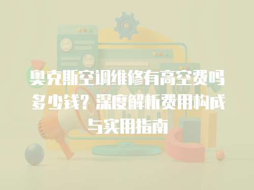 奧克斯空調維修有高空費嗎多少錢？深度解析費用構成與實用指南