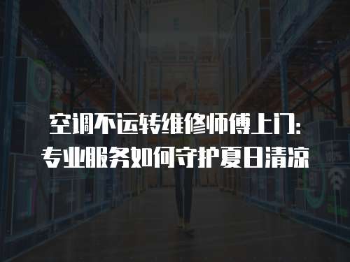 空調(diào)不運轉(zhuǎn)維修師傅上門：專業(yè)服務(wù)如何守護(hù)夏日清涼