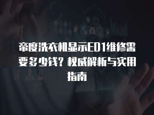 帝度洗衣機顯示ED1維修需要多少錢？權威解析與實用指南