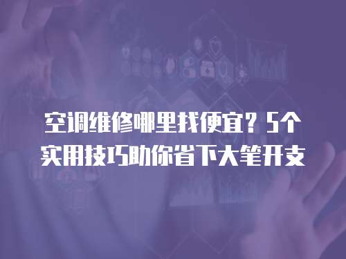 空調(diào)維修哪里找便宜？5個(gè)實(shí)用技巧助你省下大筆開支