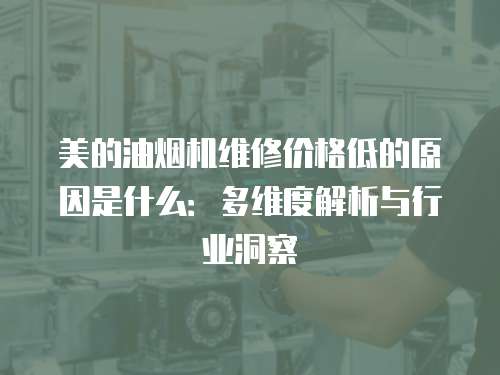 美的油煙機維修價格低的原因是什么：多維度解析與行業(yè)洞察