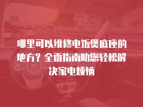 哪里可以維修電飯煲底座的地方？全面指南助您輕松解決家電煩惱