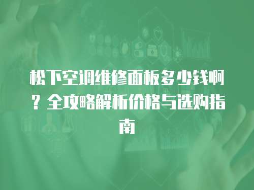 松下空調維修面板多少錢啊？全攻略解析價格與選購指南