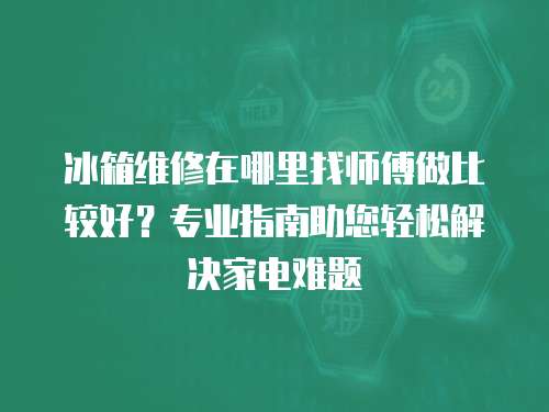 冰箱維修在哪里找師傅做比較好？專業指南助您輕松解決家電難題