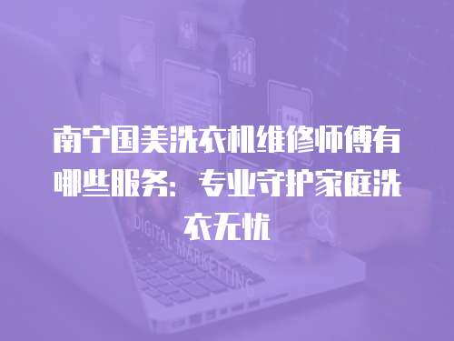 南寧國美洗衣機(jī)維修師傅有哪些服務(wù)：專業(yè)守護(hù)家庭洗衣無憂