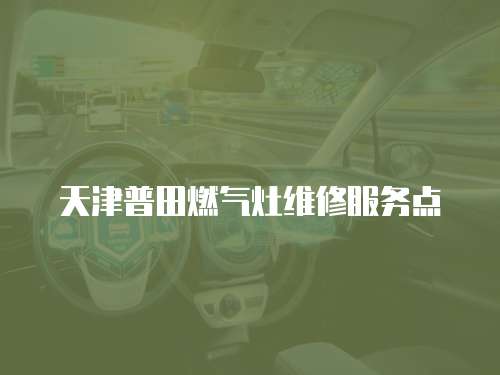 天津普田燃?xì)庠罹S修服務(wù)點(diǎn)