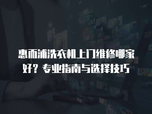 惠而浦洗衣機(jī)上門(mén)維修哪家好？專(zhuān)業(yè)指南與選擇技巧
