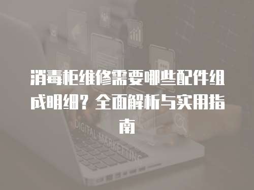 消毒柜維修需要哪些配件組成明細？全面解析與實用指南