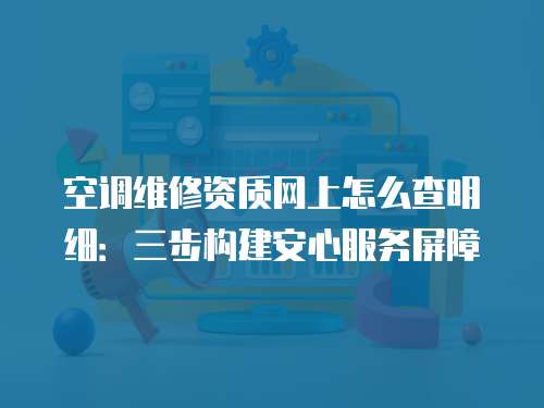 空調(diào)維修資質(zhì)網(wǎng)上怎么查明細(xì)：三步構(gòu)建安心服務(wù)屏障