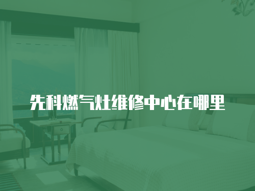 先科燃?xì)庠罹S修中心在哪里