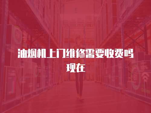 油煙機上門維修需要收費嗎現在