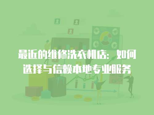 最近的維修洗衣機店：如何選擇與信賴本地專業服務