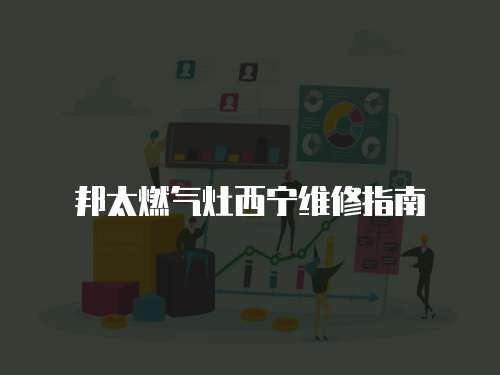 邦太燃氣灶西寧維修指南