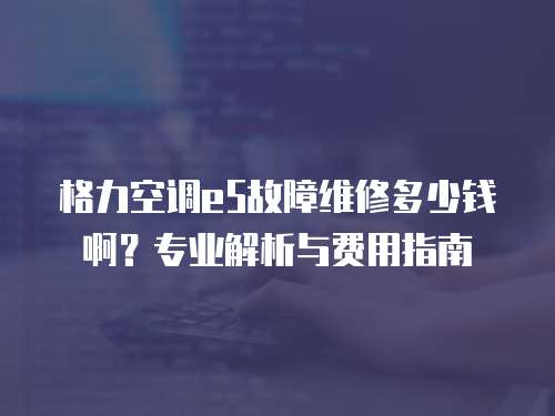 格力空調e5故障維修多少錢??？專業解析與費用指南
