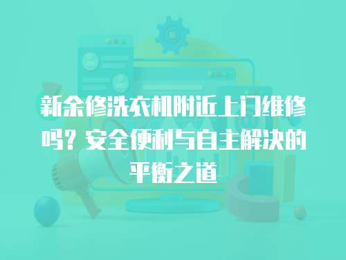 新余修洗衣機附近上門維修嗎？安全便利與自主解決的平衡之道