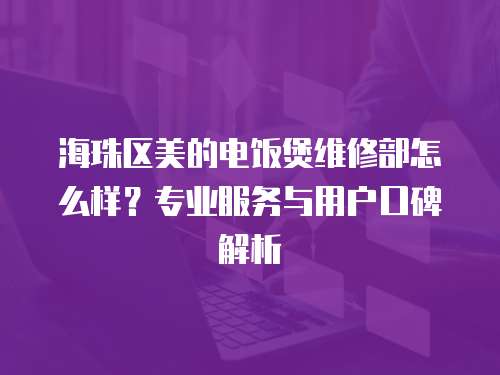 海珠區(qū)美的電飯煲維修部怎么樣？專業(yè)服務與用戶口碑解析