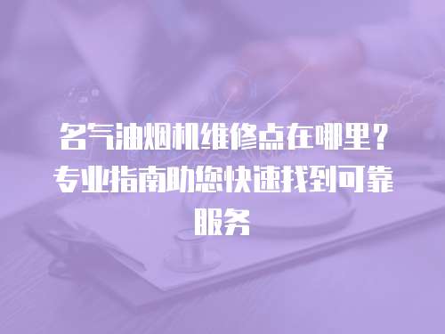 名氣油煙機維修點在哪里？專業指南助您快速找到可靠服務