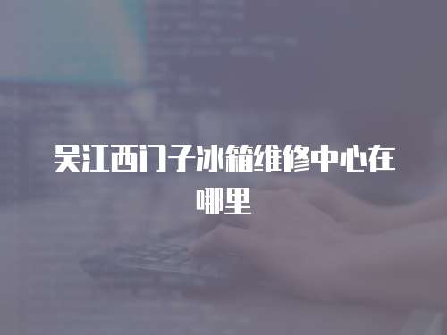 吳江西門子冰箱維修中心在哪里