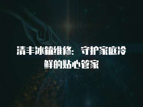 清豐冰箱維修：守護家庭冷鮮的貼心管家