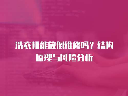 洗衣機能放倒維修嗎？結構原理與風險分析  