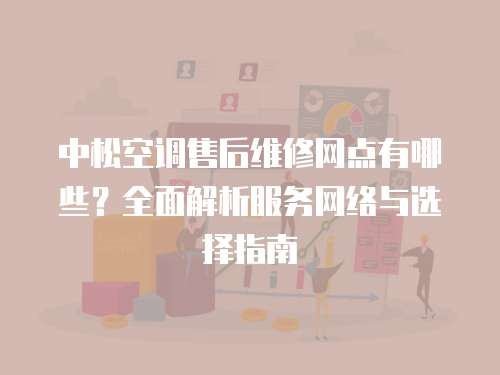 中松空調售后維修網點有哪些？全面解析服務網絡與選擇指南