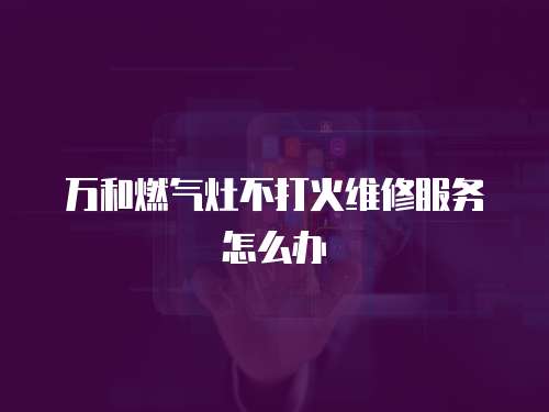 萬和燃氣灶不打火維修服務怎么辦