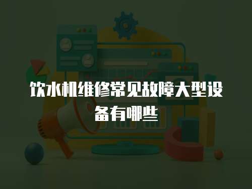 飲水機維修常見故障大型設備有哪些