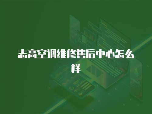 志高空調維修售后中心怎么樣