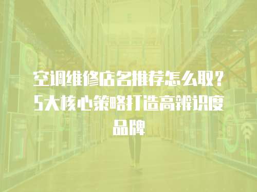 空調維修店名推薦怎么取？5大核心策略打造高辨識度品牌