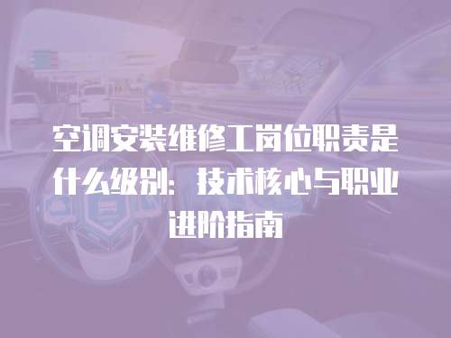 空調安裝維修工崗位職責是什么級別：技術核心與職業進階指南
