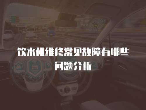 飲水機(jī)維修常見(jiàn)故障有哪些問(wèn)題分析