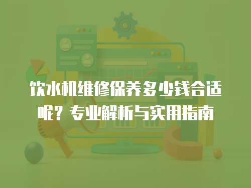 飲水機維修保養多少錢合適呢？專業解析與實用指南